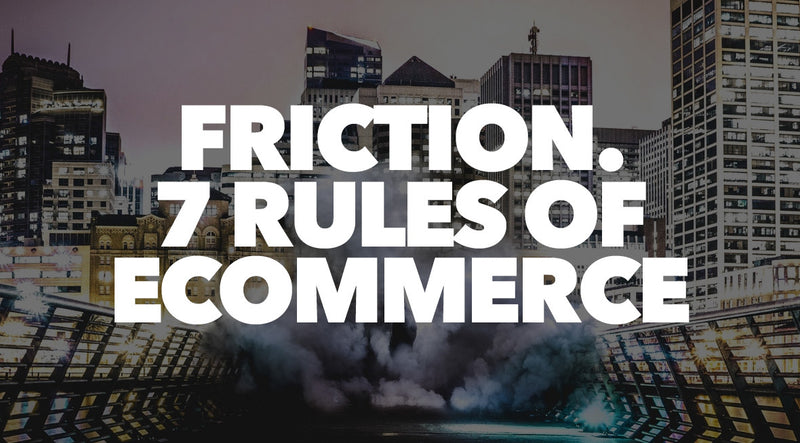 Friction. 7 Rules of Ecommerce